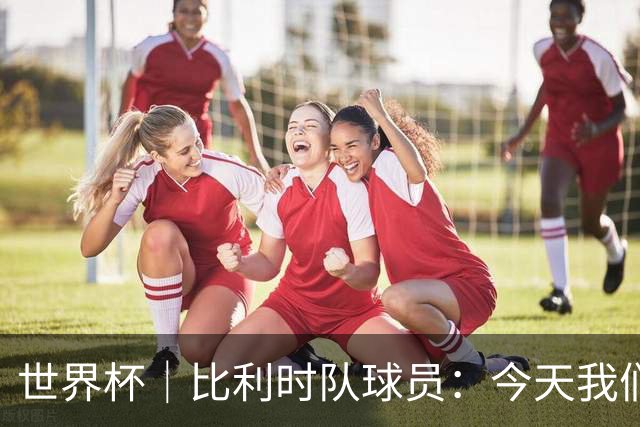 世界杯｜比利时队球员：今天我们用足球说话