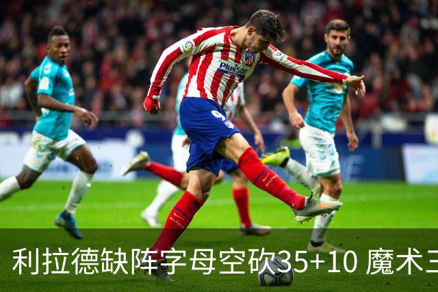 利拉德缺阵字母空砍35+10 魔术三人20+擒雄鹿