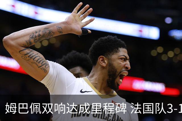 姆巴佩双响达成里程碑 法国队3-1塞内加尔队