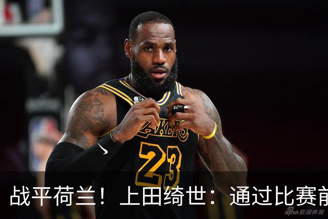 战平荷兰！上田绮世：通过比赛前半段，我们摸清范戴克的防守习惯