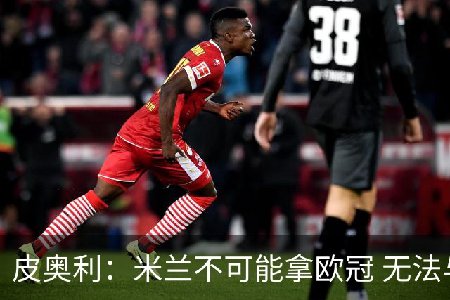 皮奥利：米兰不可能拿欧冠 无法与利物浦曼城竞争