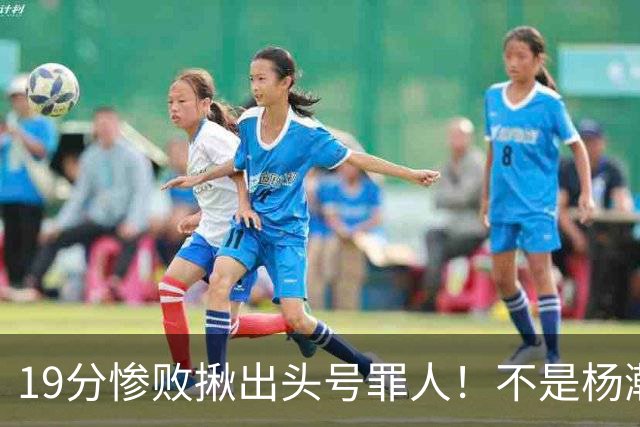 19分惨败揪出头号罪人！不是杨瀚森、胡金秋，全场灾难级发挥