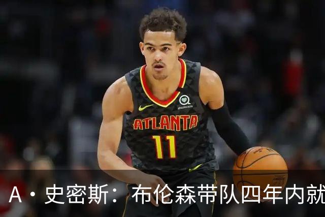A·史密斯：布伦森带队四年内就夺冠 可我当初却想要杜兰特和欧文